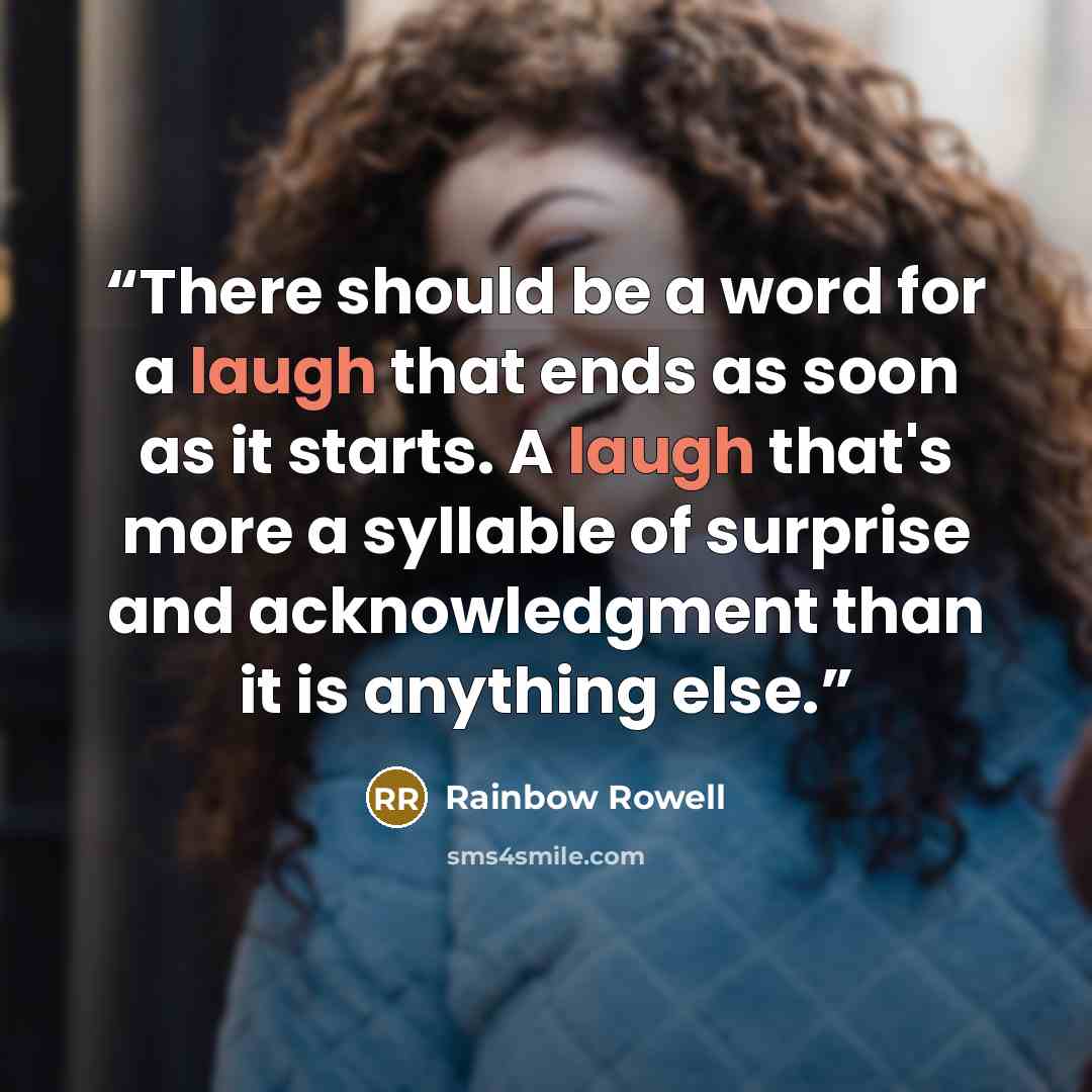 “There should be a word for a laugh that ends as soon as it starts. A laugh that's more a syllable of surprise and acknowledgment than it is anything else.” quote by Rainbow Rowell