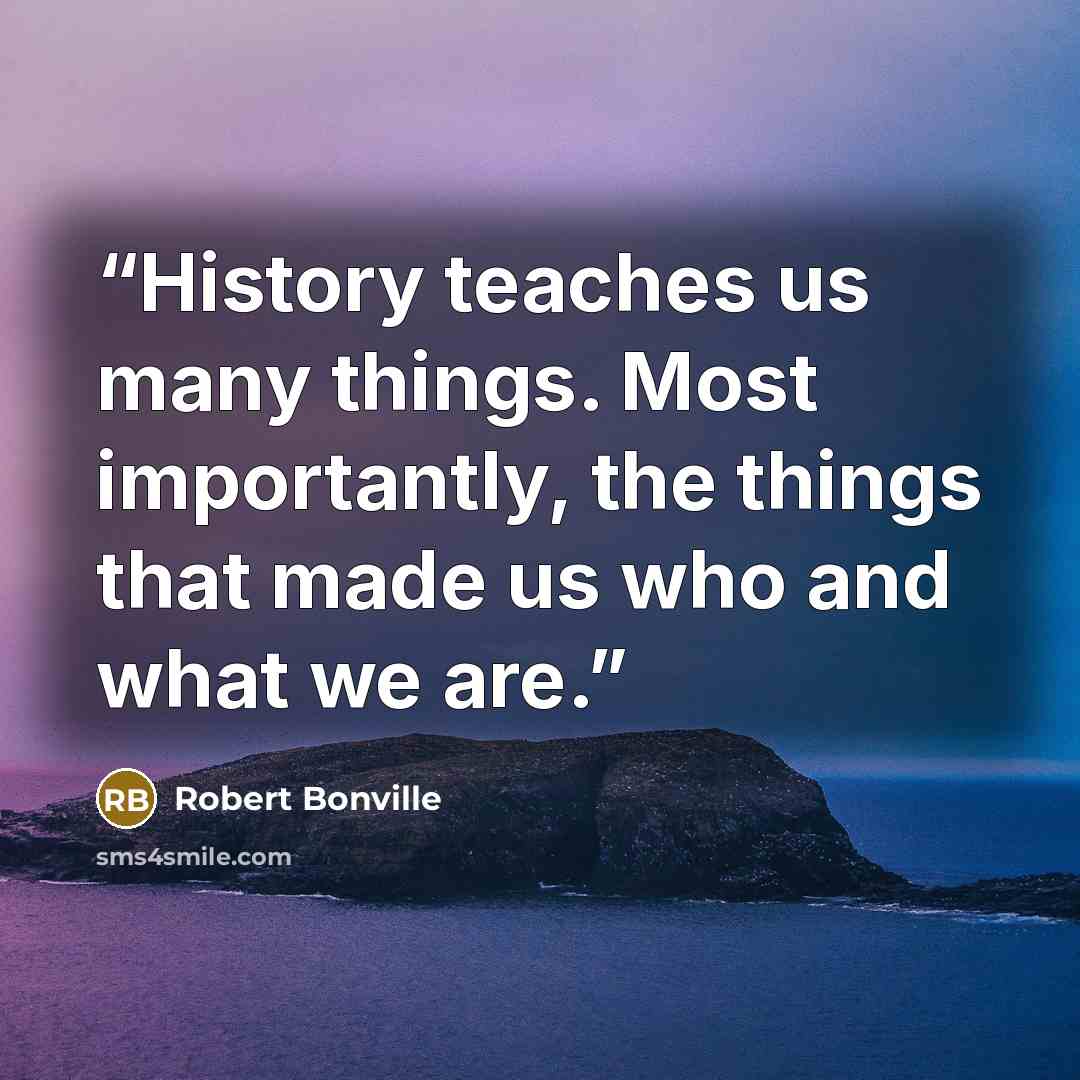“History teaches us many things. Most importantly, the things that made us who and what we are.” quote by Robert Bonville