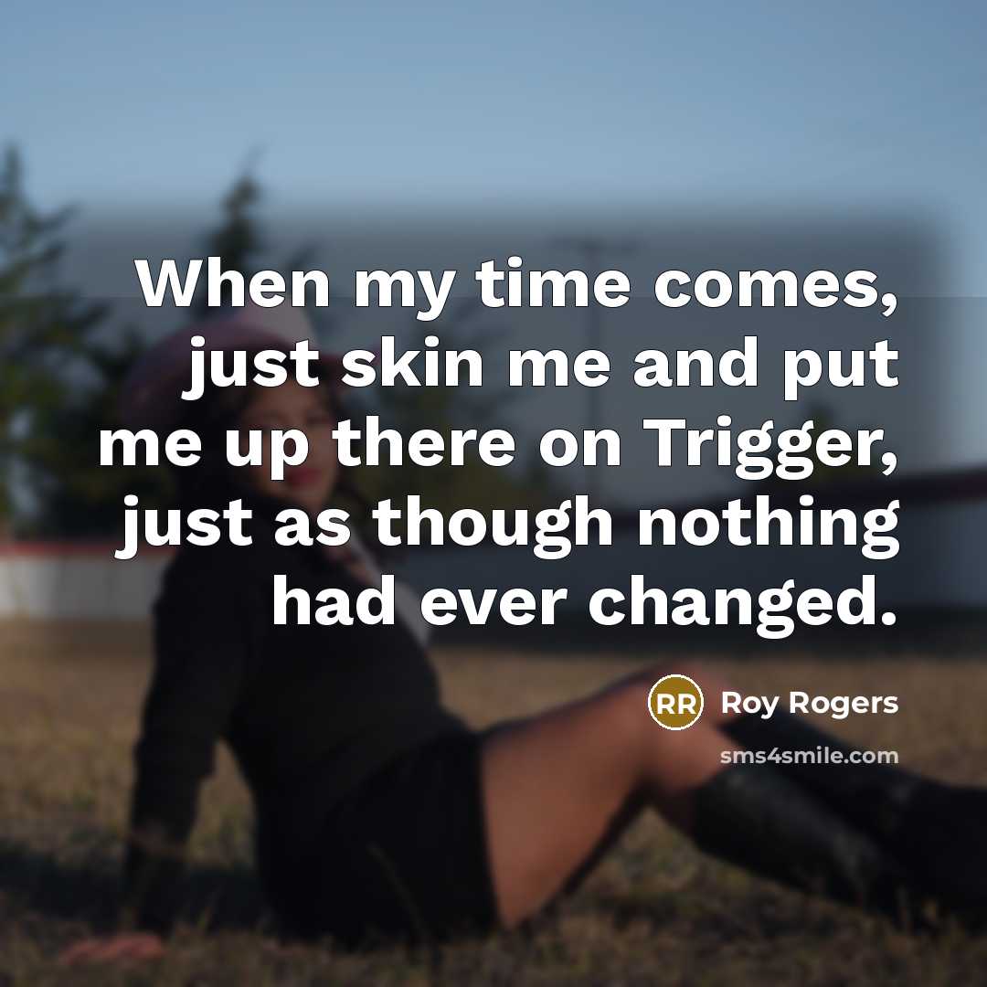 “When my time comes, just skin me and put me…” quote by Roy Rogers