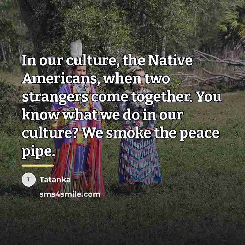 “In our culture, the Native Americans, when two strangers come…” quote by Tatanka