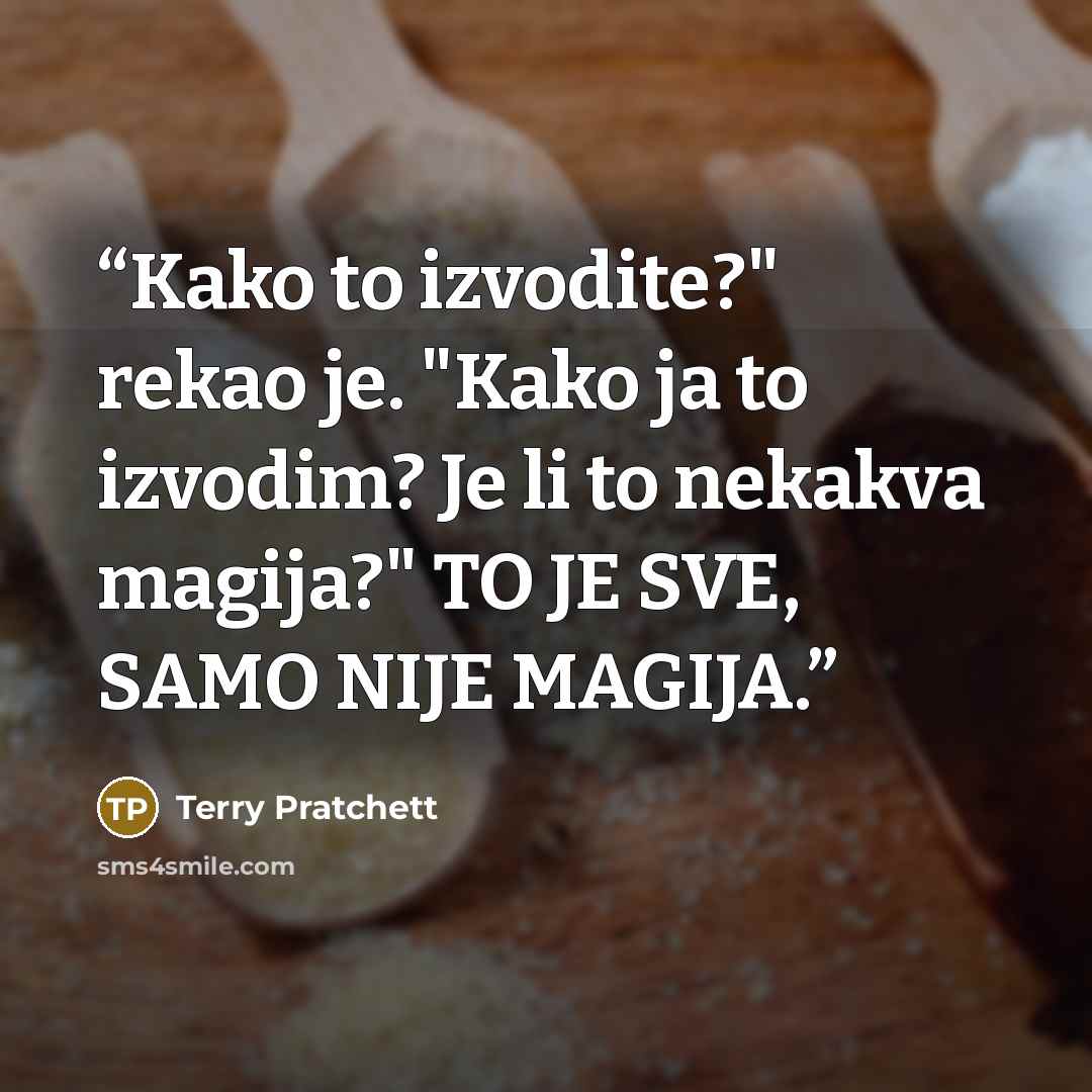 “Kako to izvodite?" rekao je. "Kako ja to izvodim? Je li to nekakva magija?" TO JE SVE, SAMO NIJE MAGIJA.” quote by Terry Pratchett
