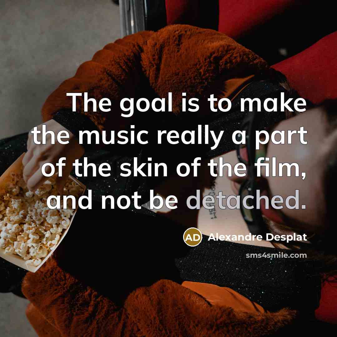 “The goal is to make the music really a part…” quote by Alexandre Desplat