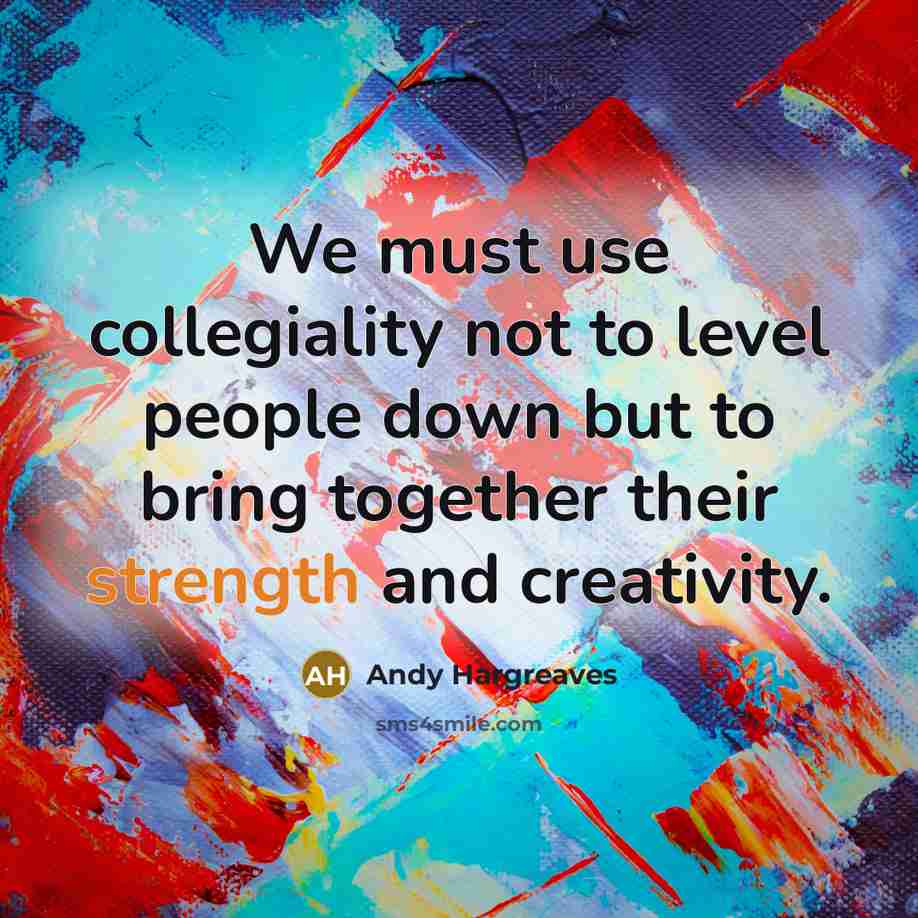 “We must use collegiality not to level people down but…” quote by Andy Hargreaves