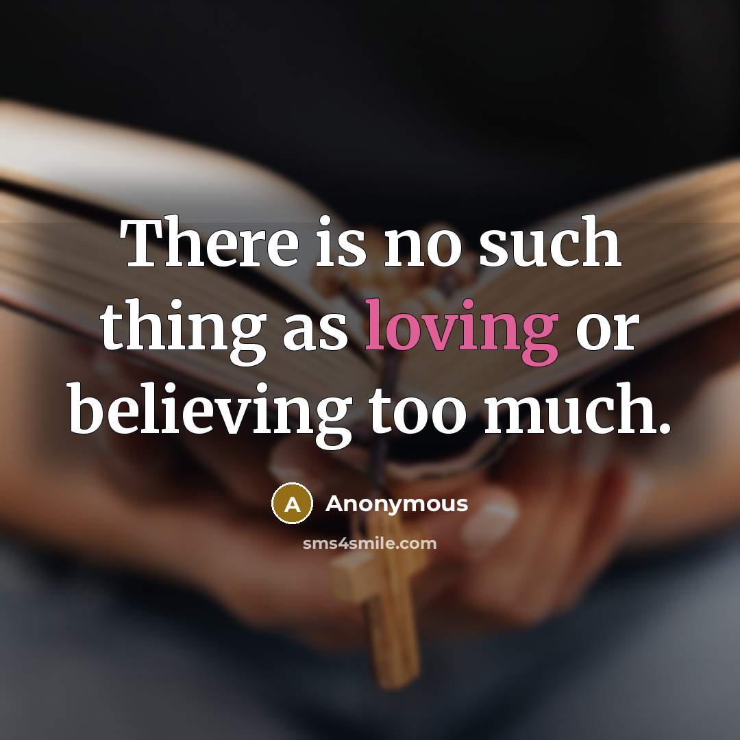 “There is no such thing as loving or believing too much.” quote by Anonymous