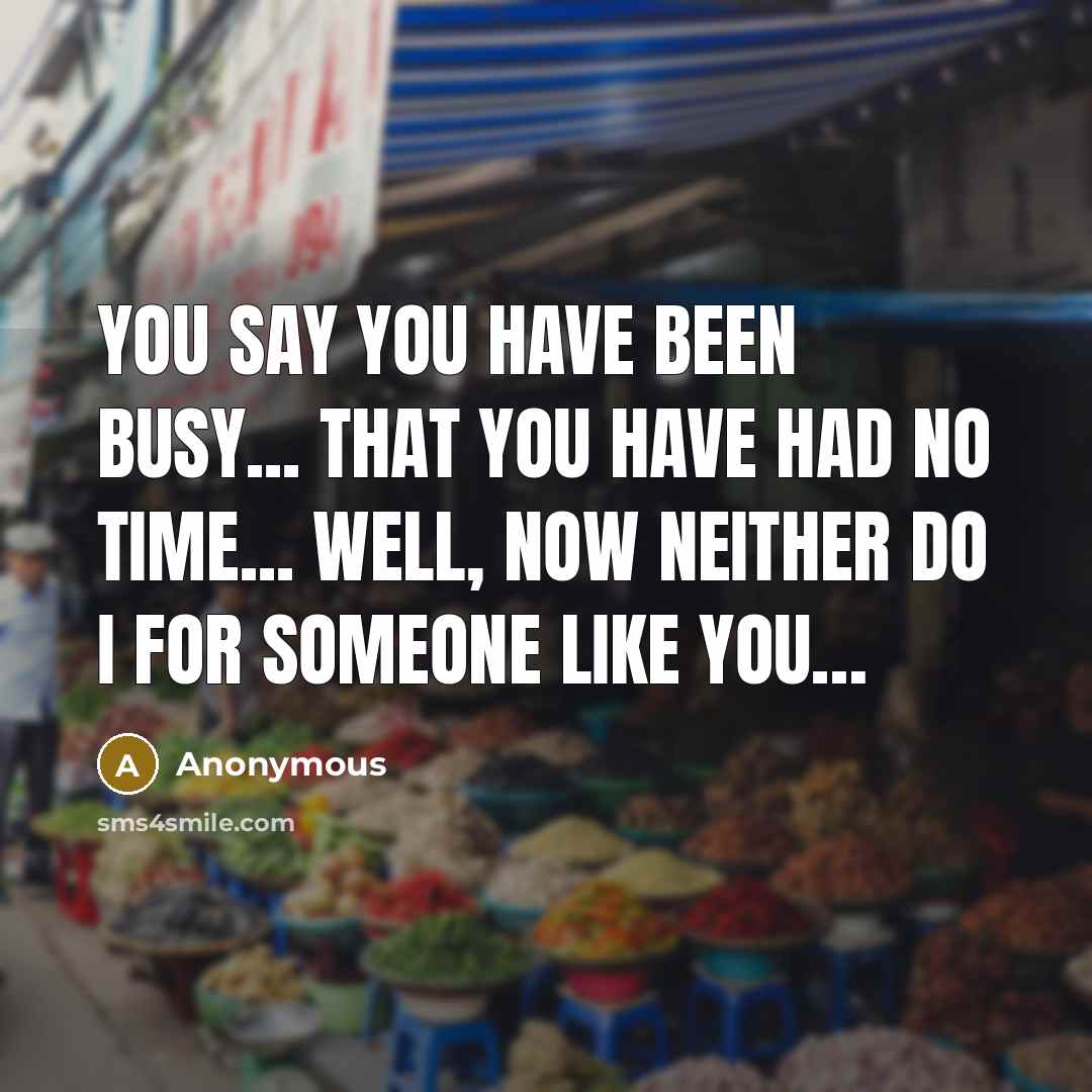 “You say you have been busy... that you have had no time... well, now neither do I for someone like you…” quote by Anonymous