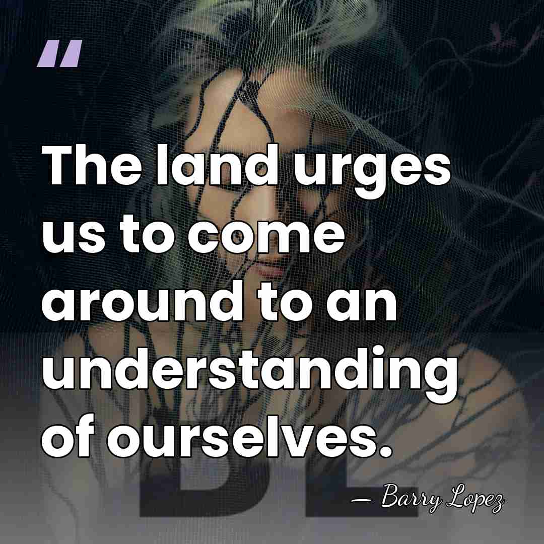 The land urges us to come around to an understanding of ourselves. - Barry Lopez