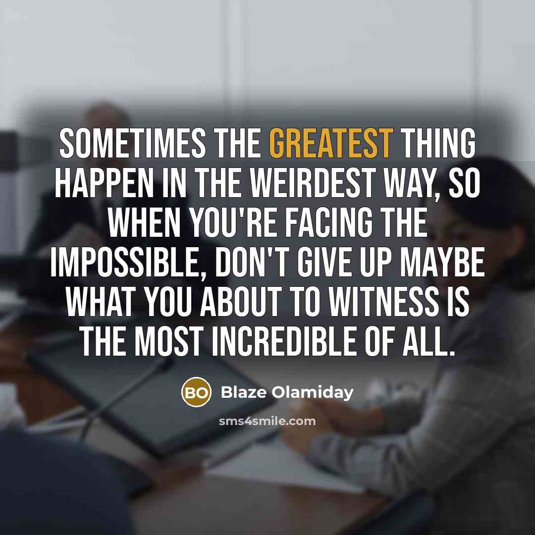“Sometimes the greatest thing happen in the weirdest way, so when you're facing the impossible, don't give up maybe what you about to witness is the most incredible of all.” quote by Blaze Olamiday