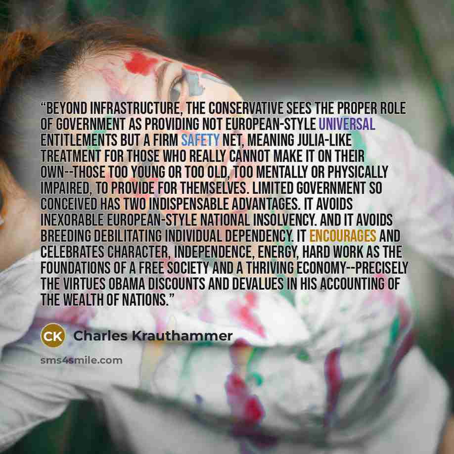 “Beyond infrastructure, the conservative sees the proper role of government as providing not European-style universal entitlements but a firm safety net, meaning Julia-like treatment for those who really cannot make it on their own--those too young or too old, too mentally or physically impaired…” quote by Charles Krauthammer