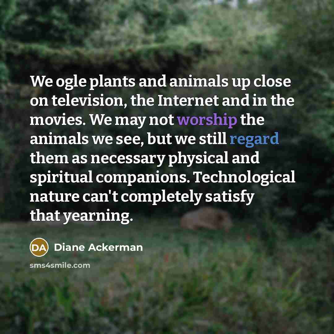 “We ogle plants and animals up close on television, the…” quote by Diane Ackerman