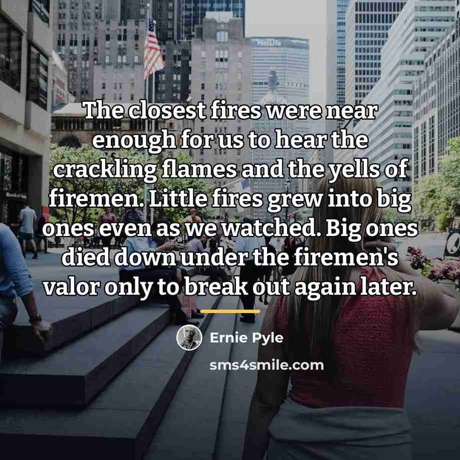 “The closest fires were near enough for us to hear…” quote by Ernie Pyle