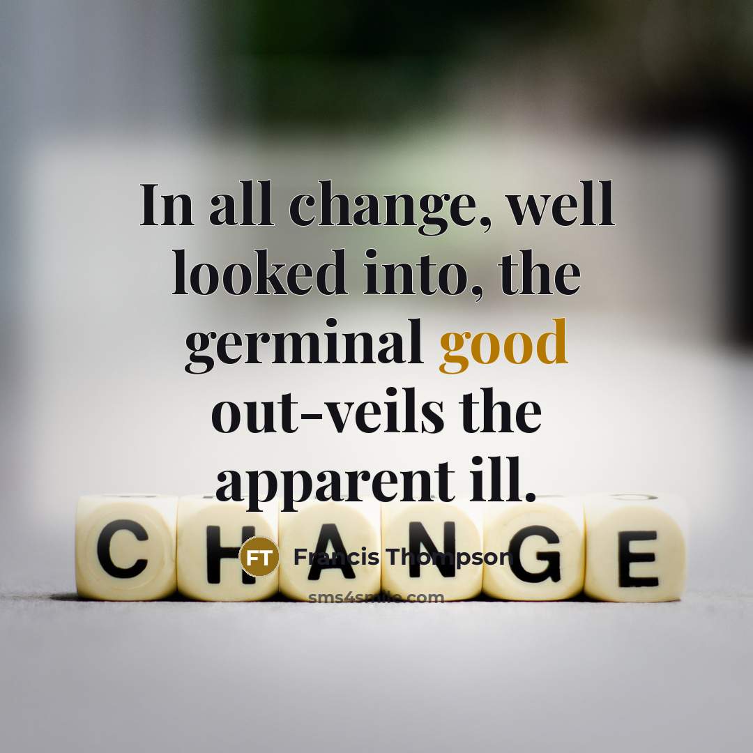 “In all change, well looked into, the germinal good out-veils…” quote by Francis Thompson
