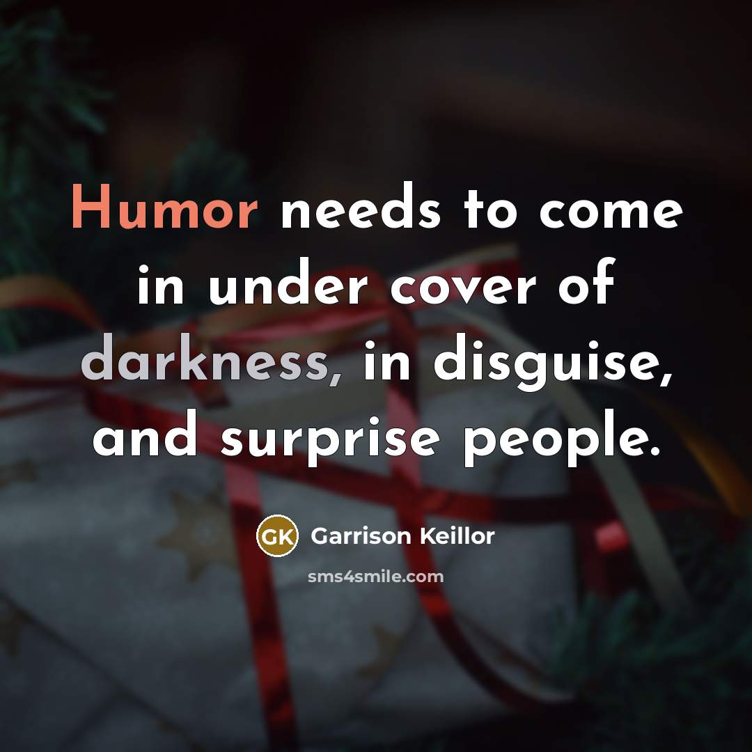 “Humor needs to come in under cover of darkness, in disguise, and surprise people.” quote by Garrison Keillor