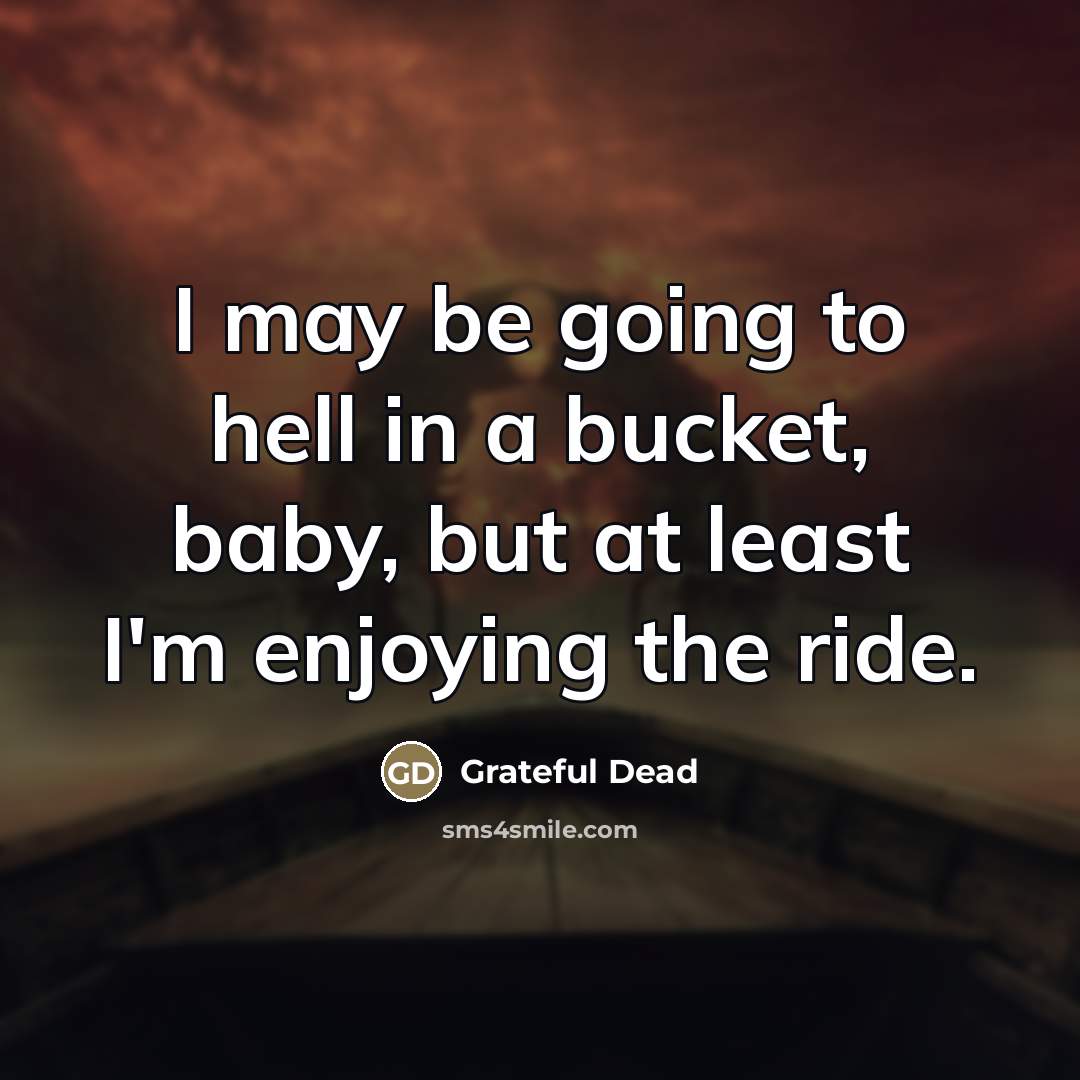 “I may be going to hell in a bucket, baby,…” quote by Grateful Dead