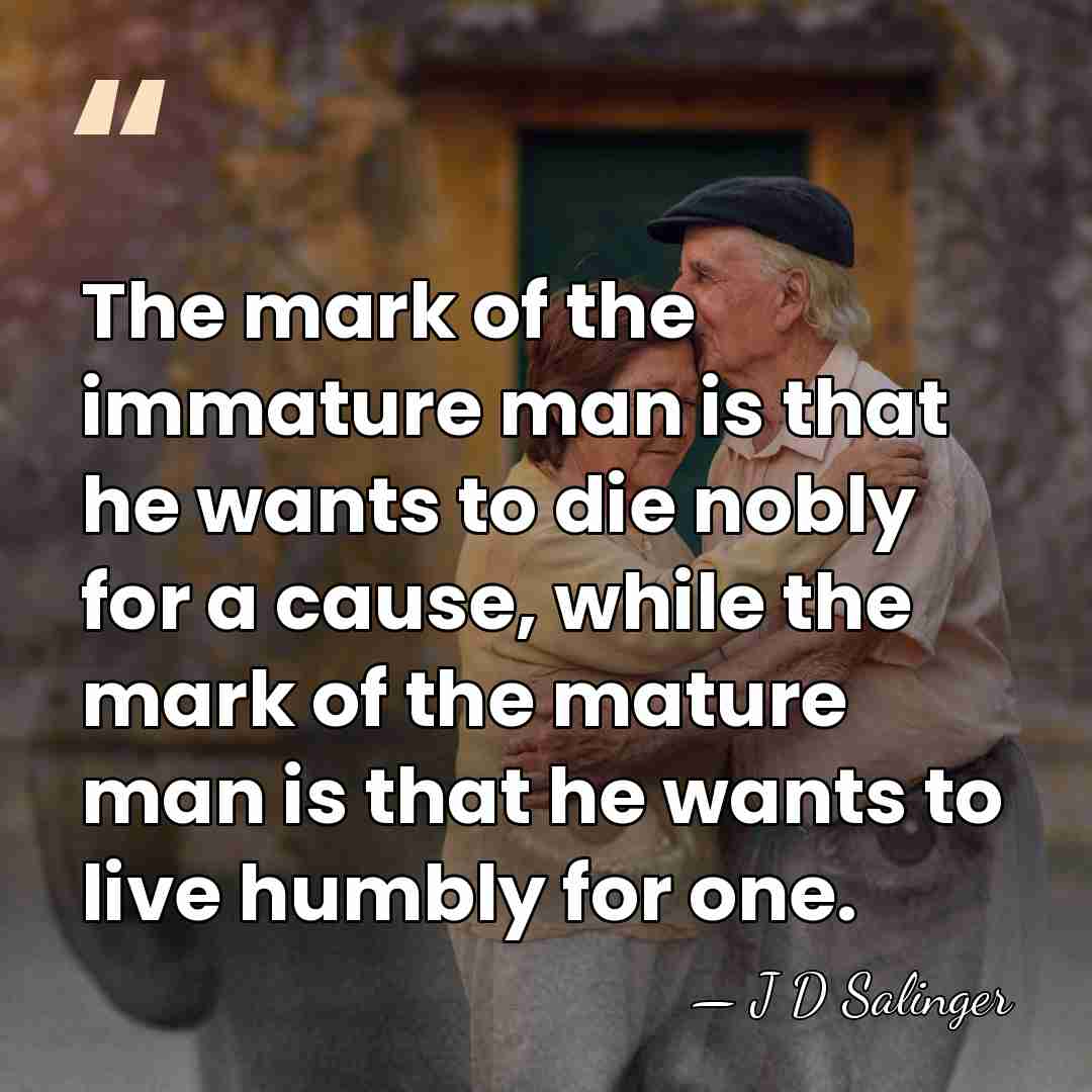 The mark of the immature man is that he wants to die&hellip; - J D Salinger