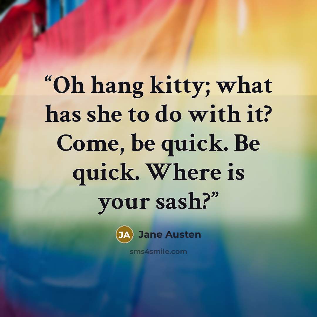 “Oh hang kitty; what has she to do with it? Come, be quick. Be quick. Where is your sash?” quote by Jane Austen