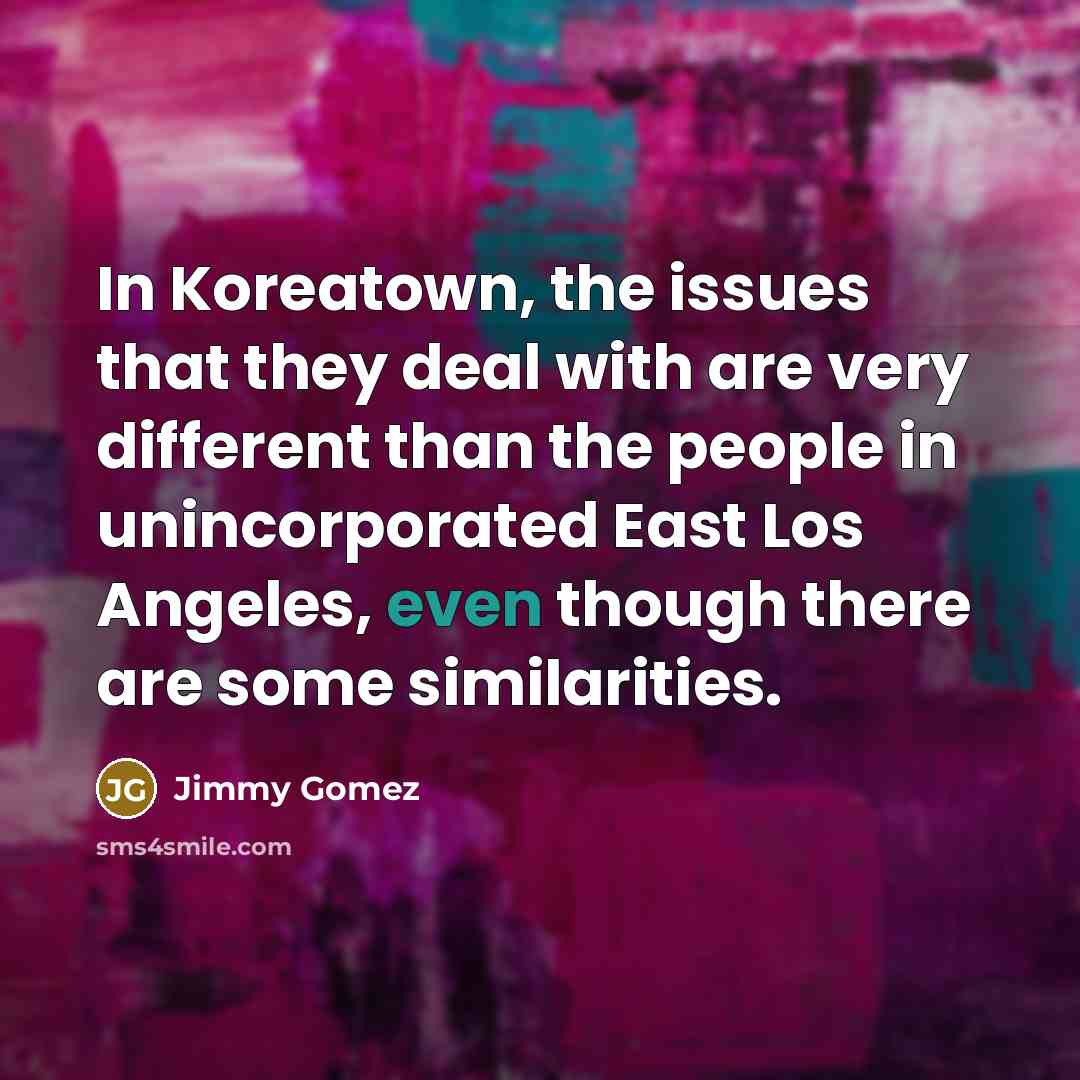 “In Koreatown, the issues that they deal with are very different than the people in unincorporated East Los Angeles, even though there are some similarities.” quote by Jimmy Gomez