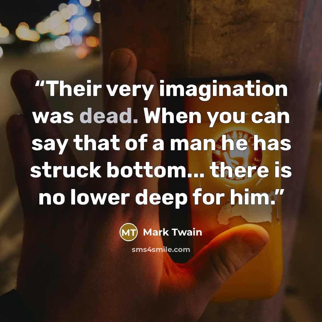 “Their very imagination was dead. When you can say that of a man he has struck bottom... there is no lower deep for him.” quote by Mark Twain