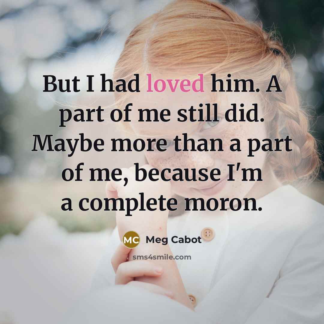 “But I had loved him. A part of me still did. Maybe more than a part of me, because I'm a complete moron.” quote by Meg Cabot