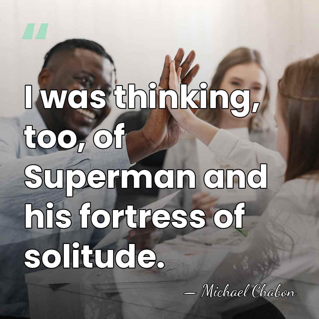 I was thinking, too, of Superman and his fortress of solitude. - Michael Chabon