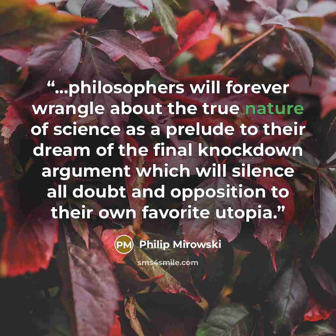 “...philosophers will forever wrangle about the true nature of science as a prelude to their dream of the final knockdown argument which will silence all doubt and opposition to their own favorite utopia.” quote by Philip Mirowski