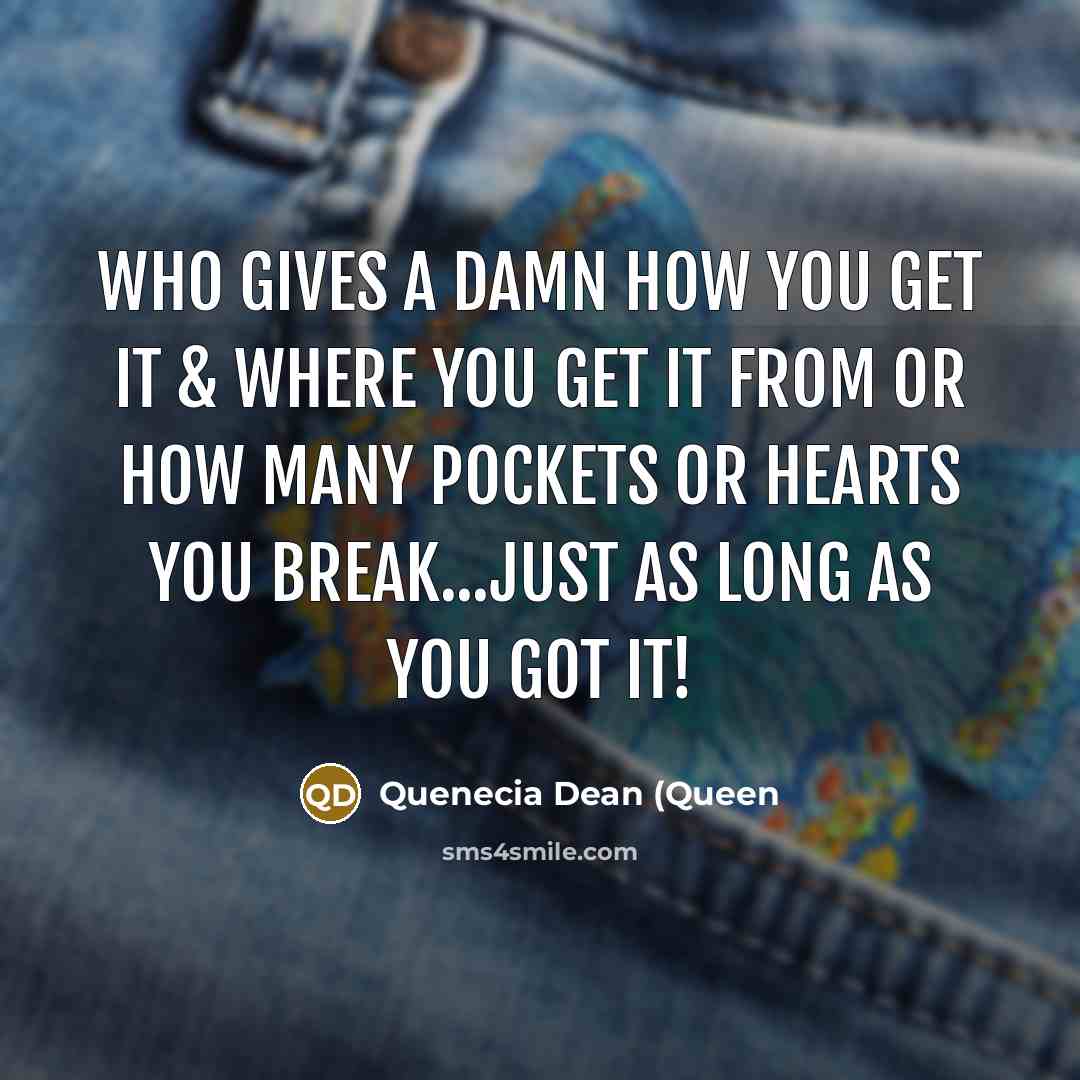 “Who gives a damn how you get it & where you get it from or how many pockets or hearts you break...Just as long as you got it!” quote by Quenecia Dean (Queen