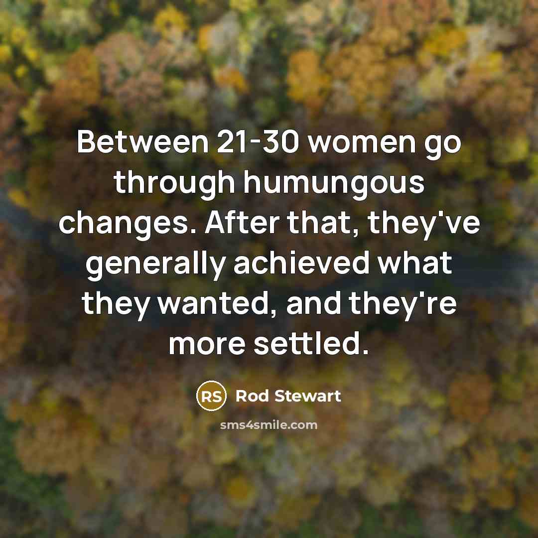 “Between 21-30 women go through humungous changes. After that, they've…” quote by Rod Stewart
