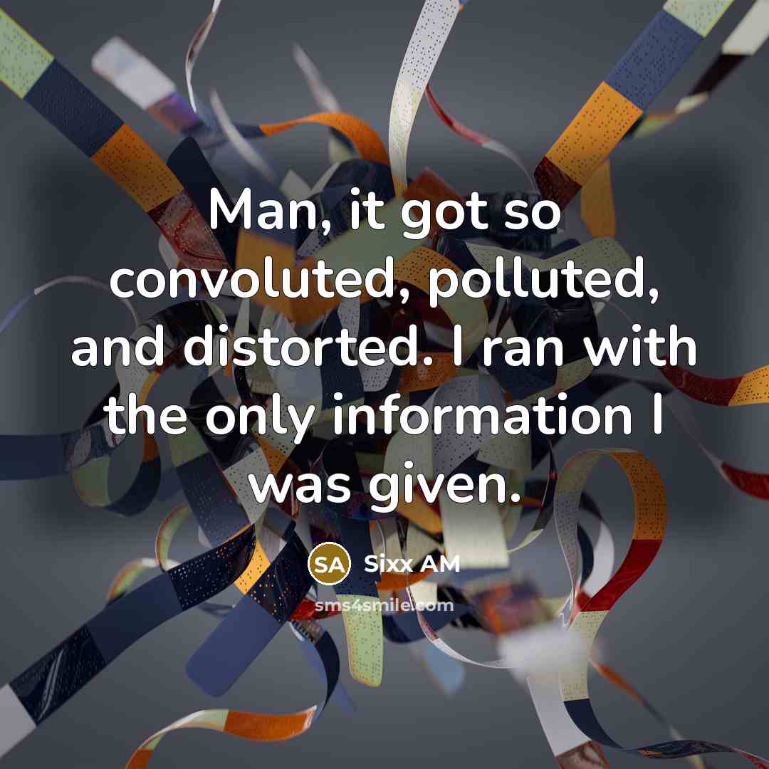 “Man, it got so convoluted, polluted, and distorted. I ran with the only information I was given.” quote by Sixx AM