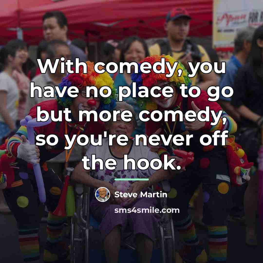 “With comedy, you have no place to go but more…” quote by Steve Martin