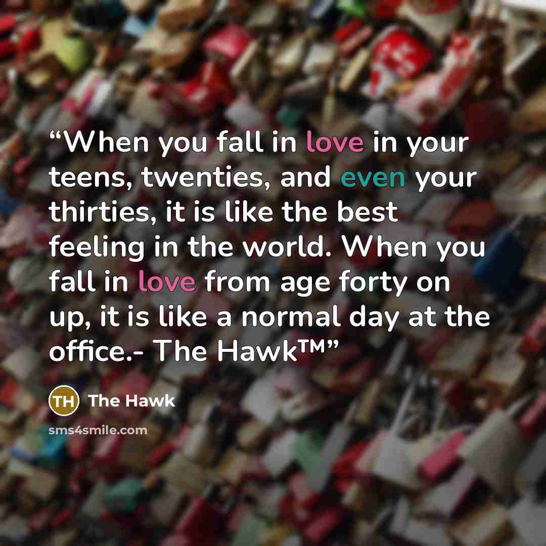 “When you fall in love in your teens, twenties, and even your thirties, it is like the best feeling in the world. When you fall in love from age forty on up, it is like a normal day at the office.- The Hawk™” quote by The Hawk
