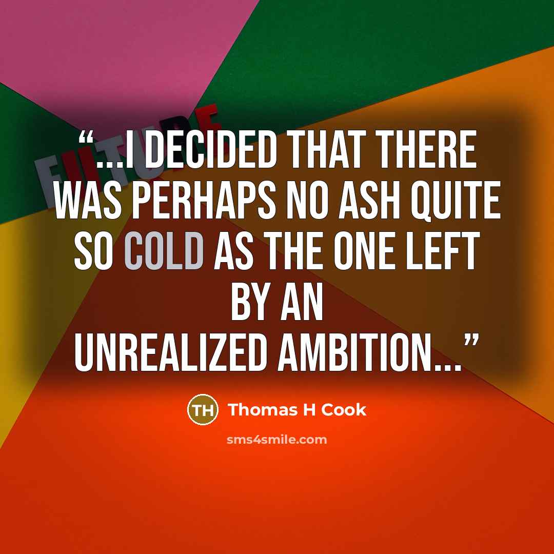 “...I decided that there was perhaps no ash quite so cold as the one left by an unrealized ambition...” quote by Thomas H Cook