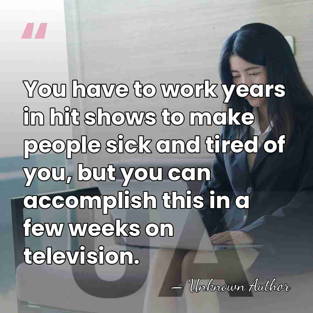 You have to work years in hit shows to make people sick&hellip; - Unknown Author