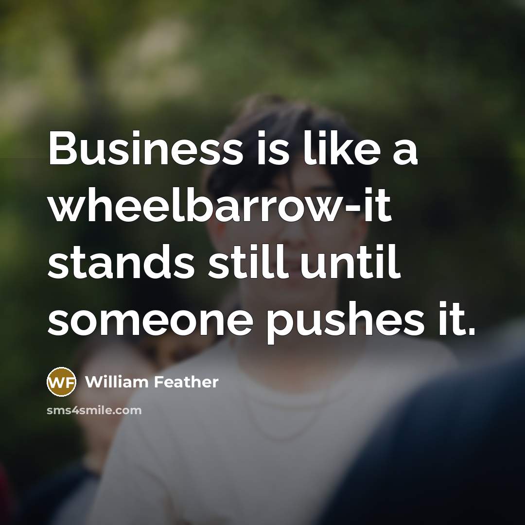 “Business is like a wheelbarrow-it stands still until someone pushes…” quote by William Feather