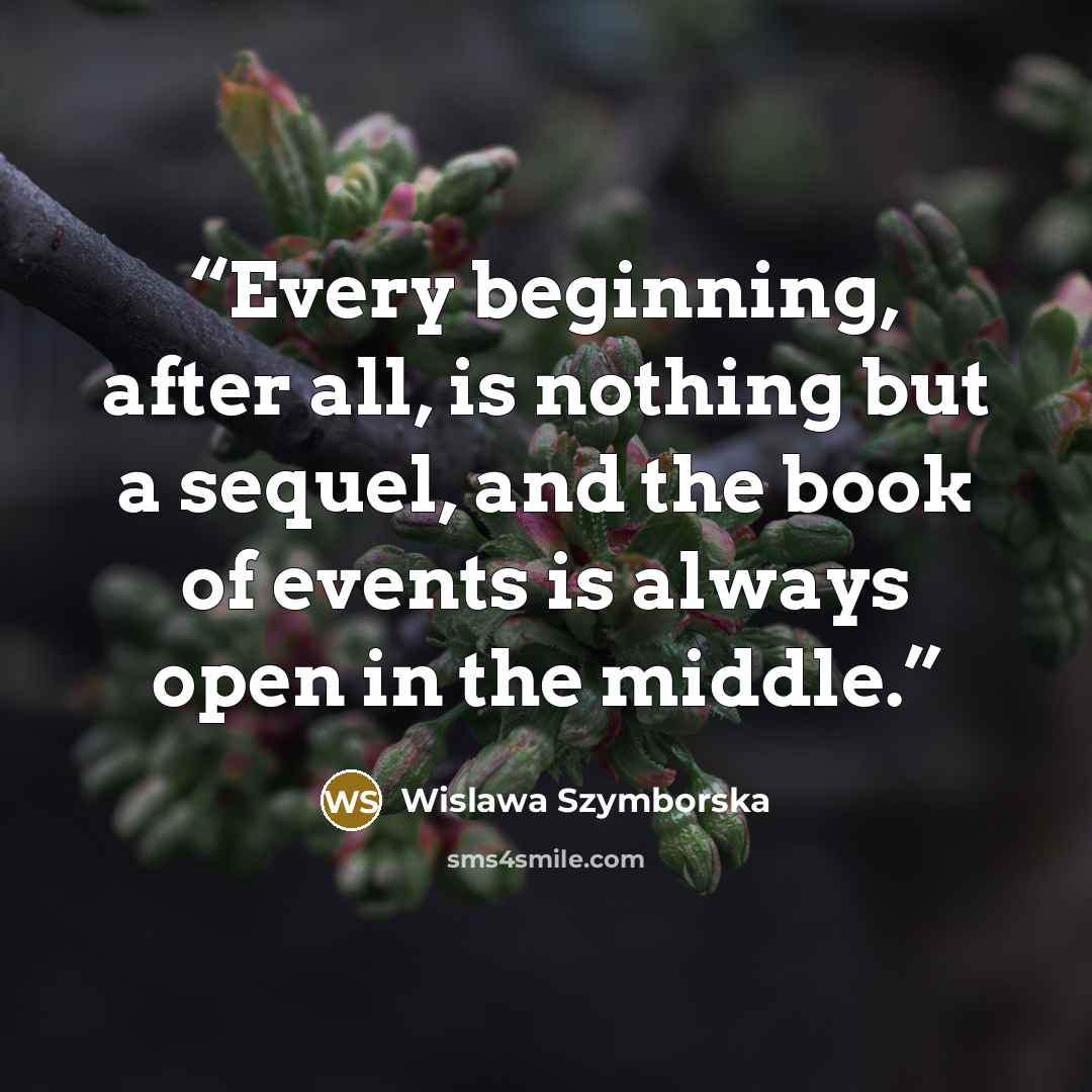 “Every beginning, after all, is nothing but a sequel, and the book of events is always open in the middle.” quote by Wislawa Szymborska