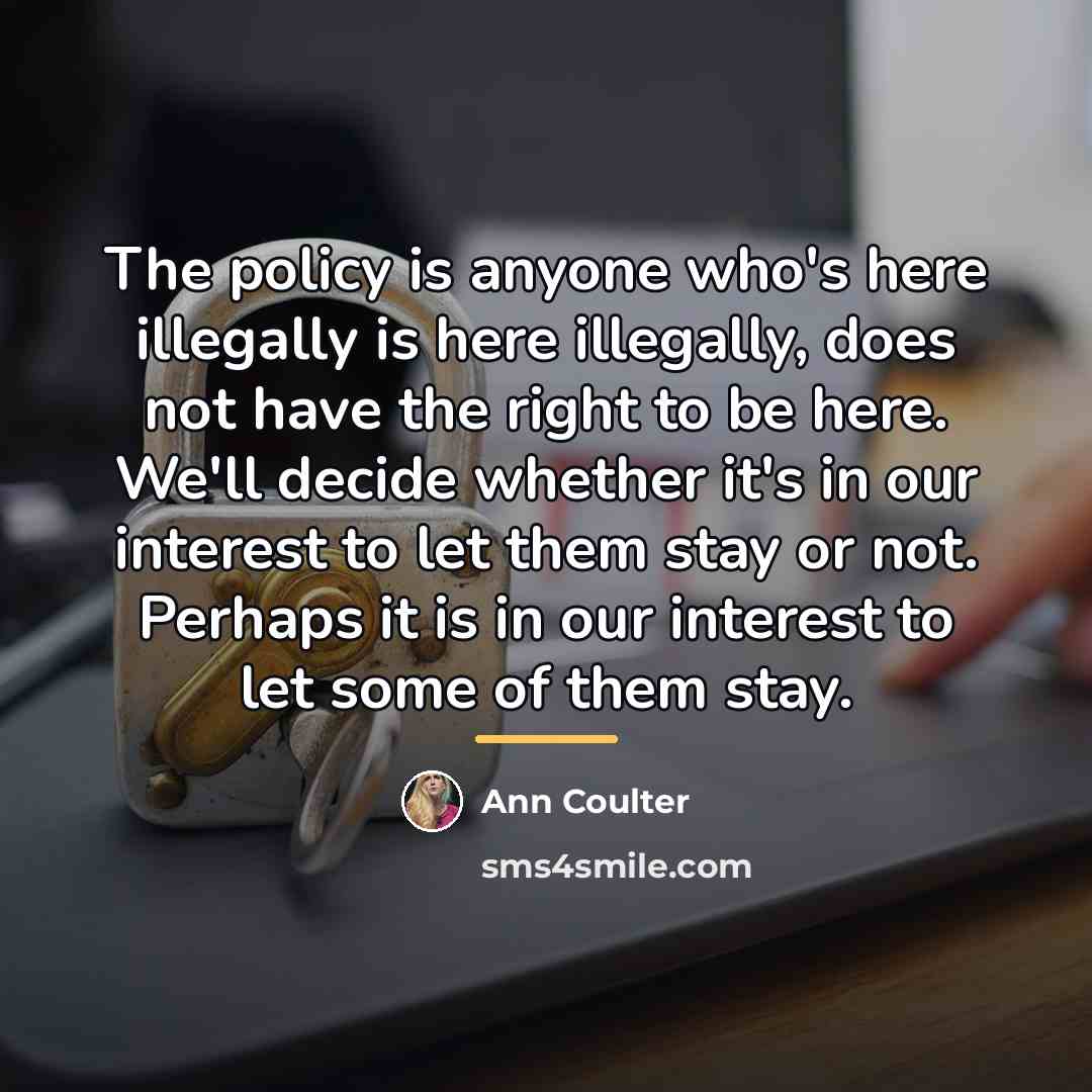 “The policy is anyone who's here illegally is here illegally,…” quote by Ann Coulter