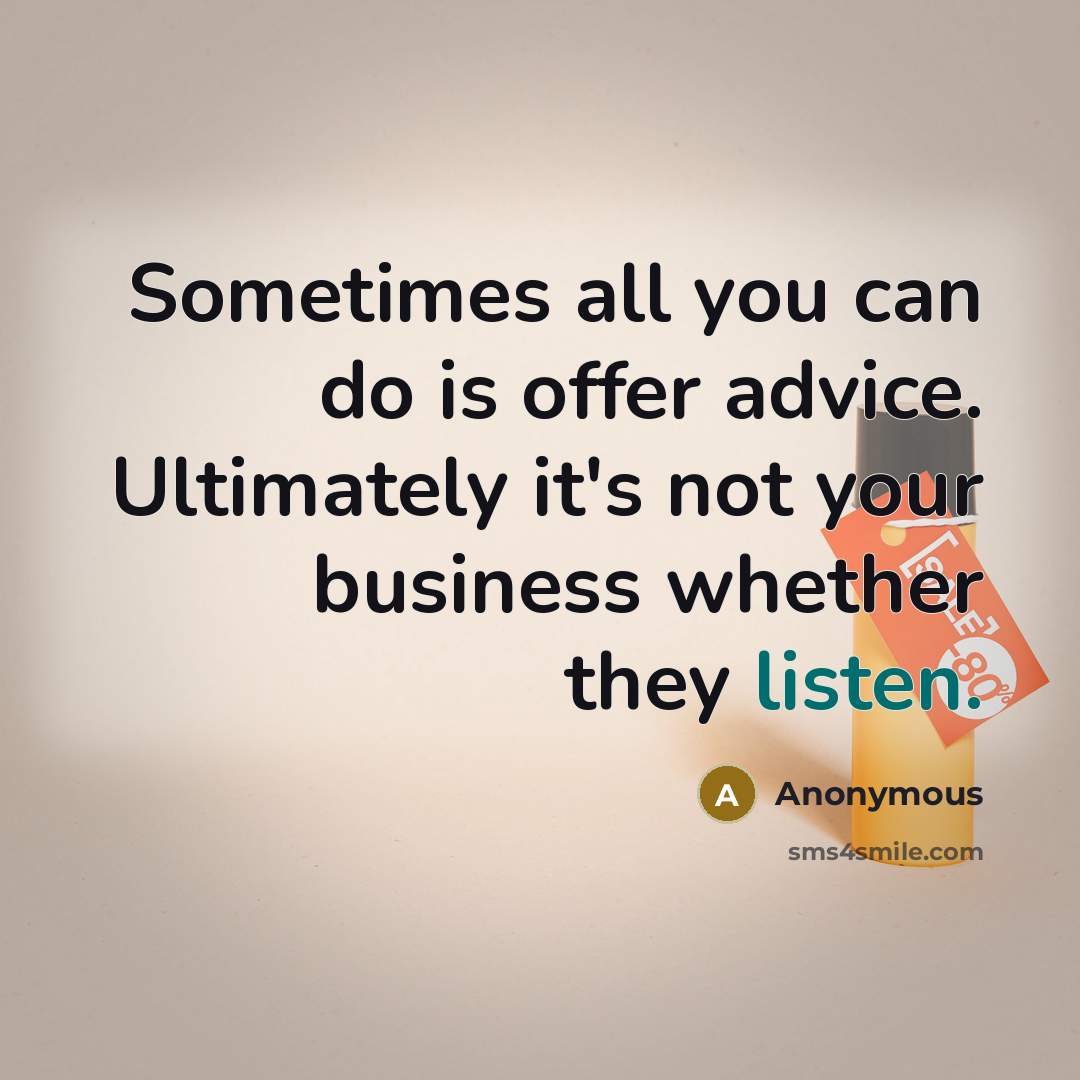 “Sometimes all you can do is offer advice. Ultimately it's not your business whether they listen.” quote by Anonymous