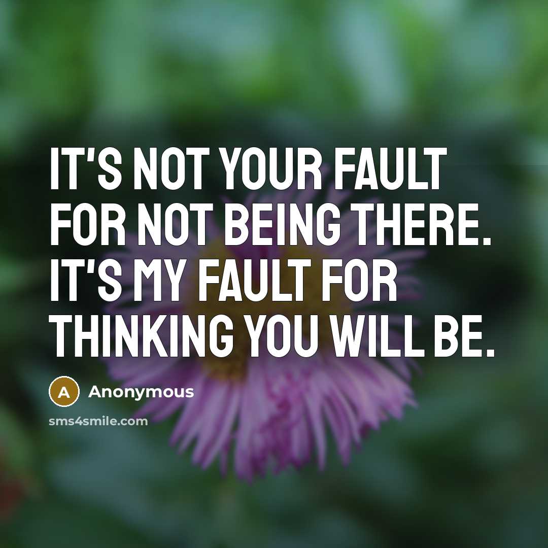 “It's not your fault for not being there. it's my fault for thinking you will be.” quote by Anonymous