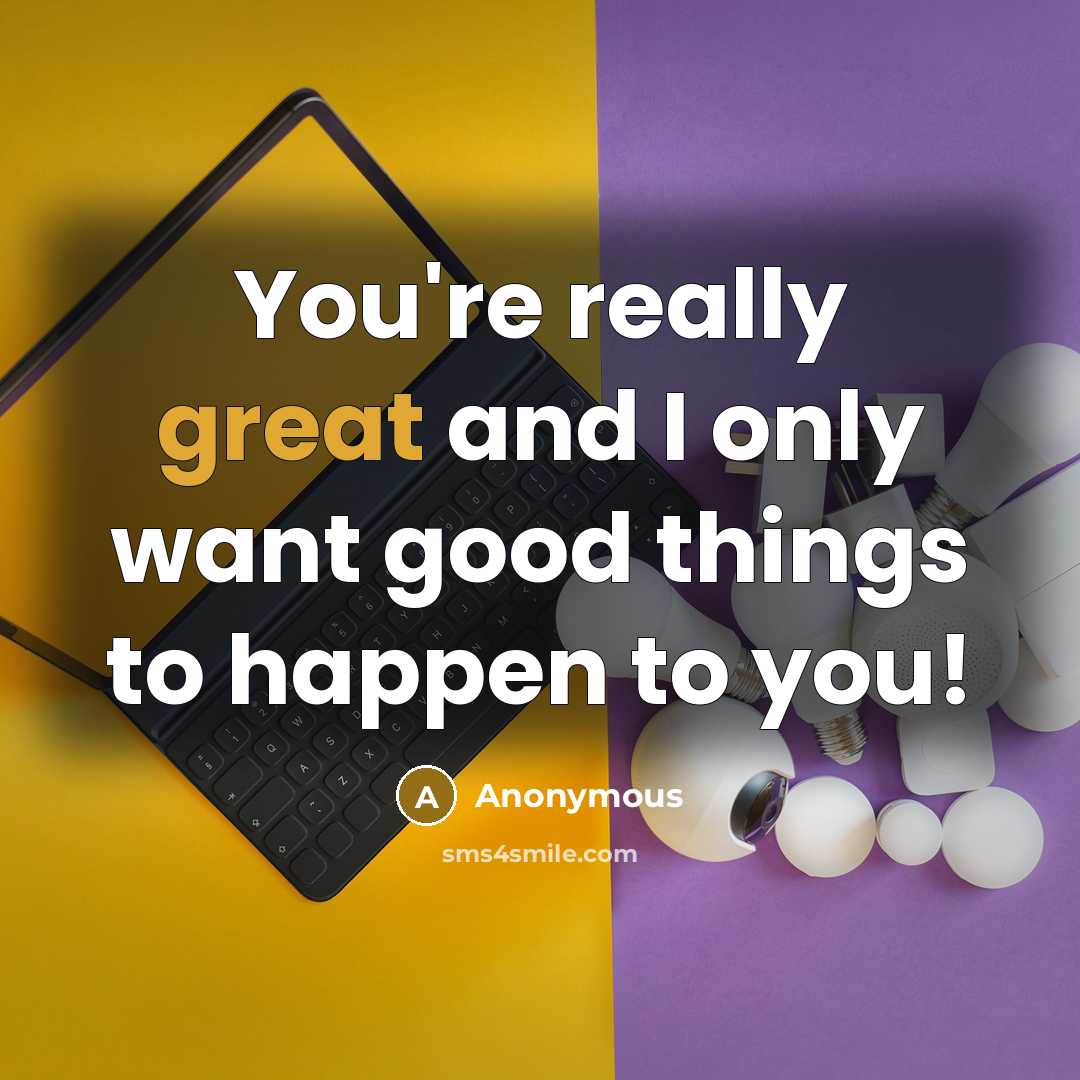 “You're really great and I only want good things to happen to you!” quote by Anonymous