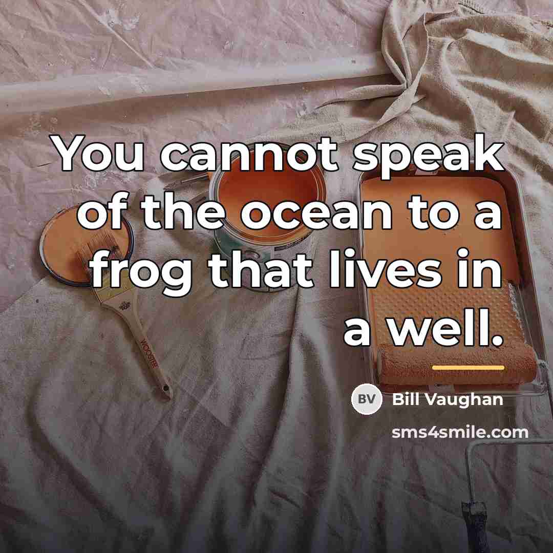 “You cannot speak of the ocean to a frog that…” quote by Bill Vaughan