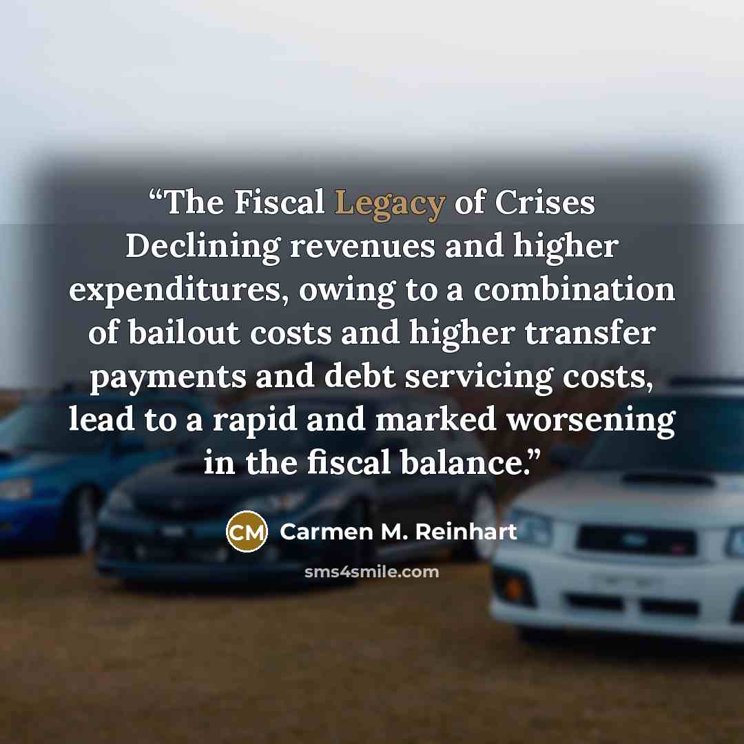 “The Fiscal Legacy of Crises Declining revenues and higher expenditures, owing to a combination of bailout costs and higher transfer payments and debt servicing costs, lead to a rapid and marked worsening in the fiscal balance.” quote by Carmen M. Reinhart