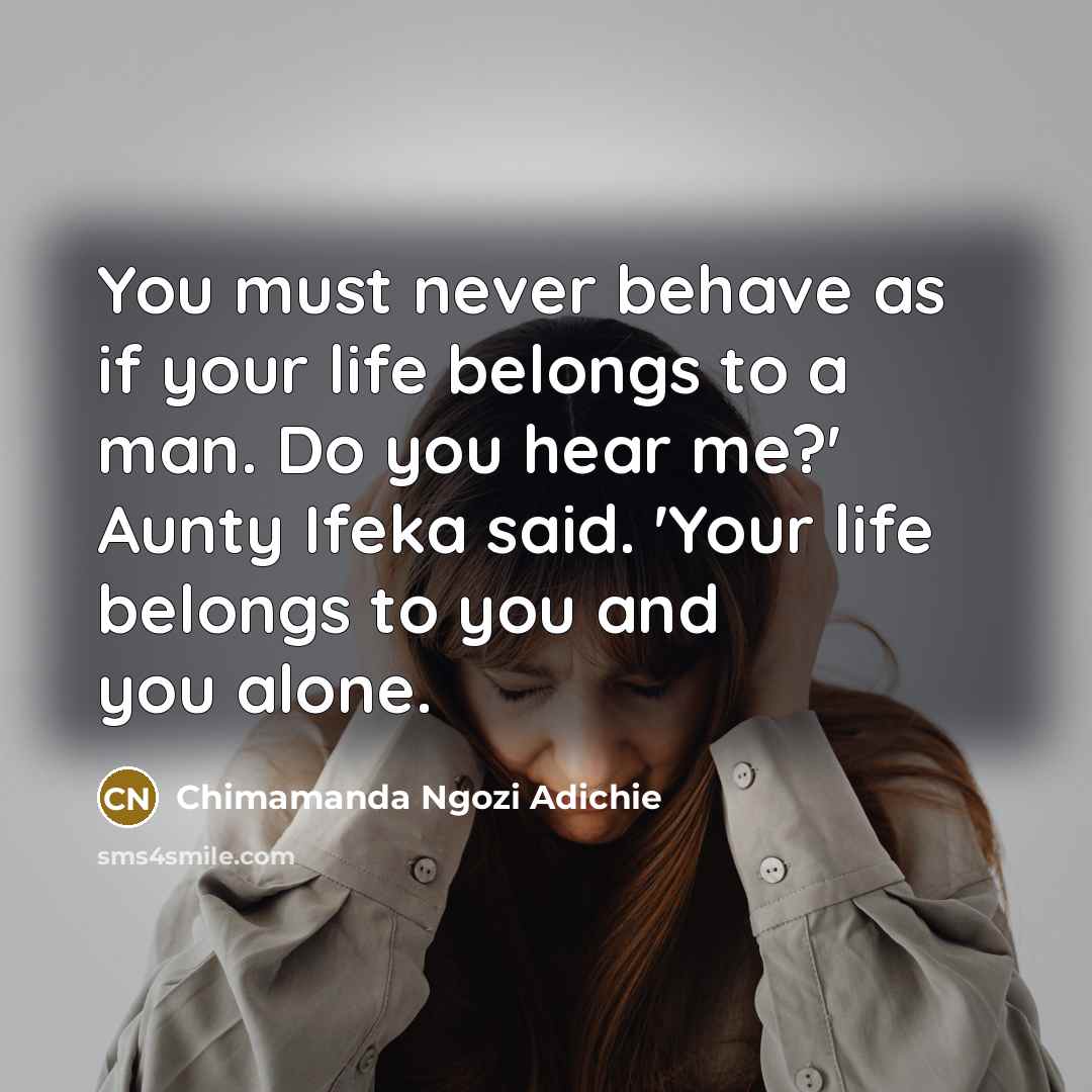 “You must never behave as if your life belongs to…” quote by Chimamanda Ngozi Adichie