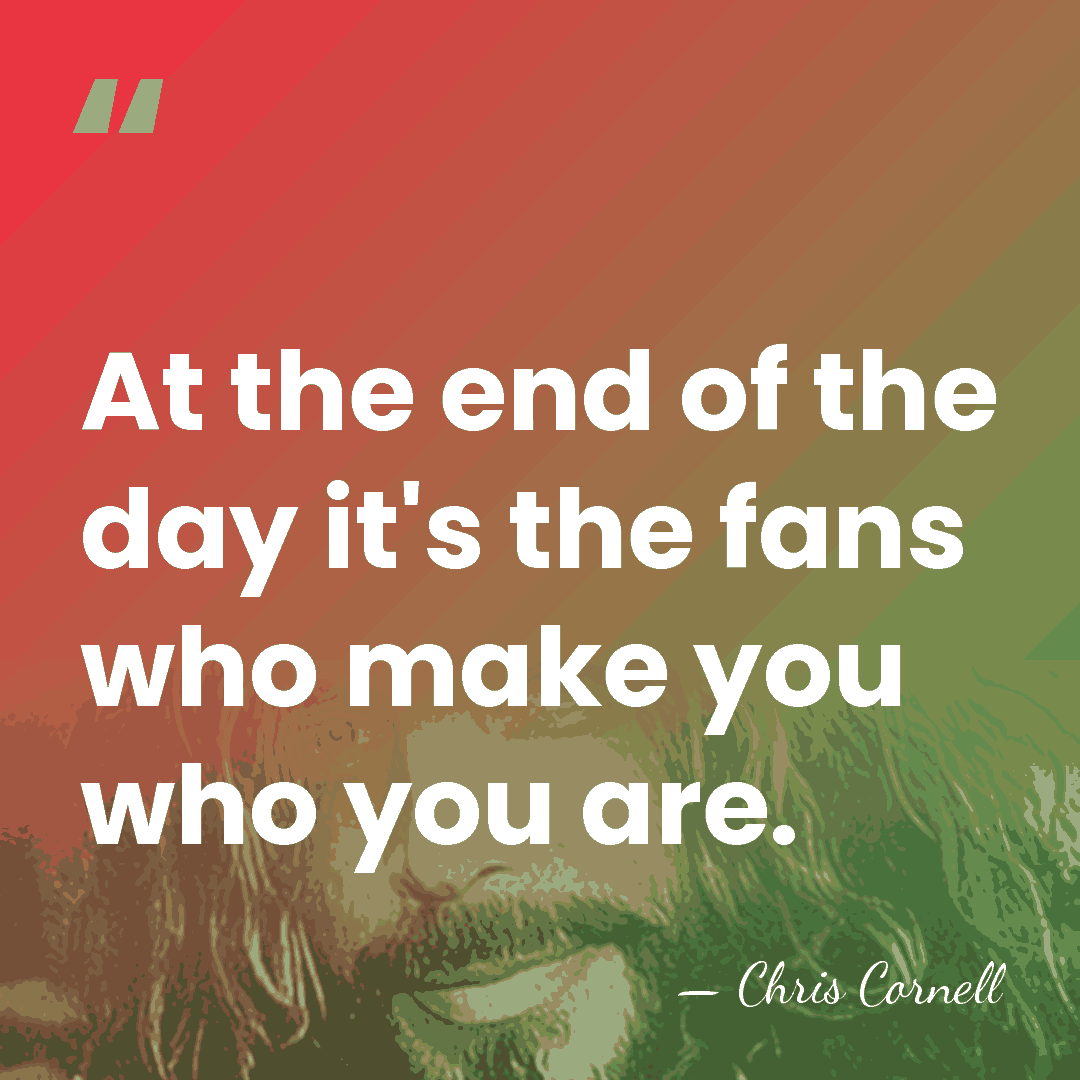 At the end of the day it's the fans who make you&hellip; - Chris Cornell