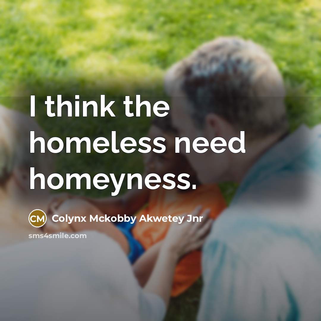 “I think the homeless need homeyness.…” quote by Colynx Mckobby Akwetey Jnr