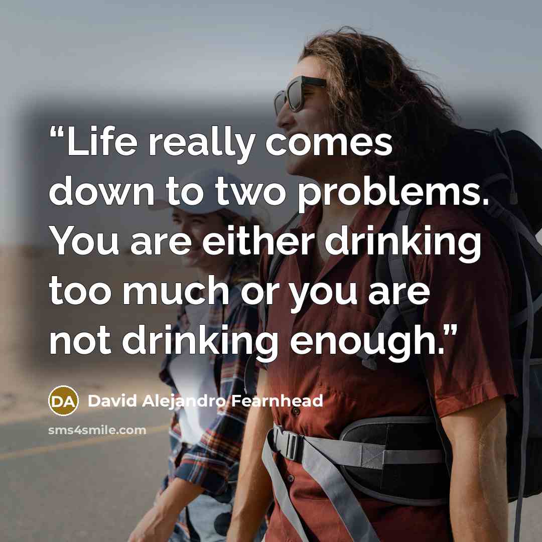 “Life really comes down to two problems. You are either drinking too much or you are not drinking enough.” quote by David Alejandro Fearnhead