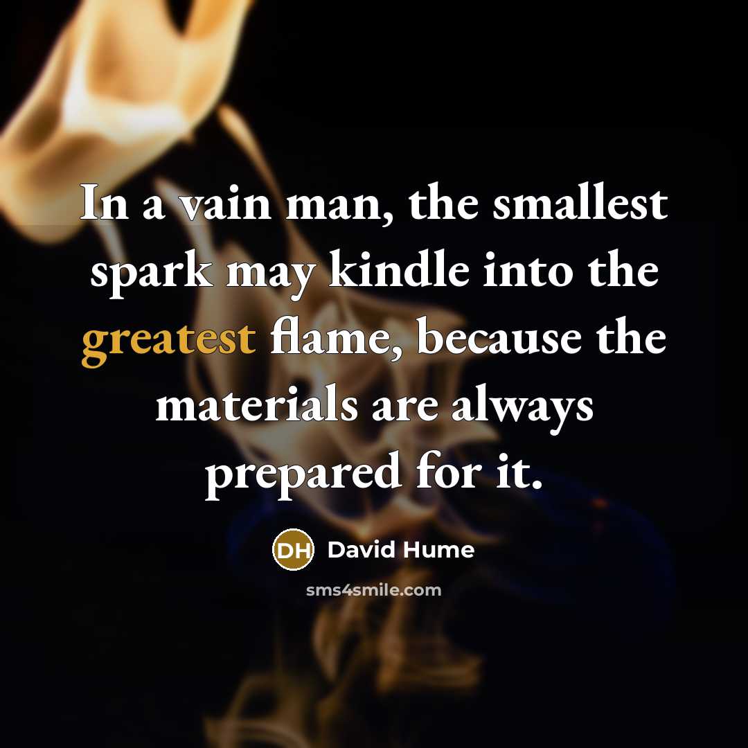 “In a vain man, the smallest spark may kindle into the greatest flame, because the materials are always prepared for it.” quote by David Hume