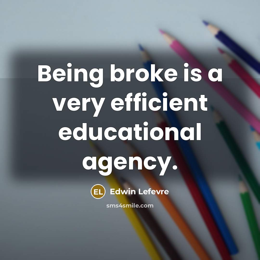 “Being broke is a very efficient educational agency.…” quote by Edwin Lefevre
