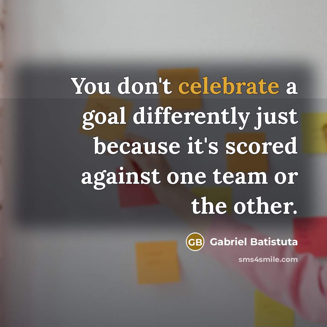 “You don't celebrate a goal differently just because it's scored…” quote by Gabriel Batistuta