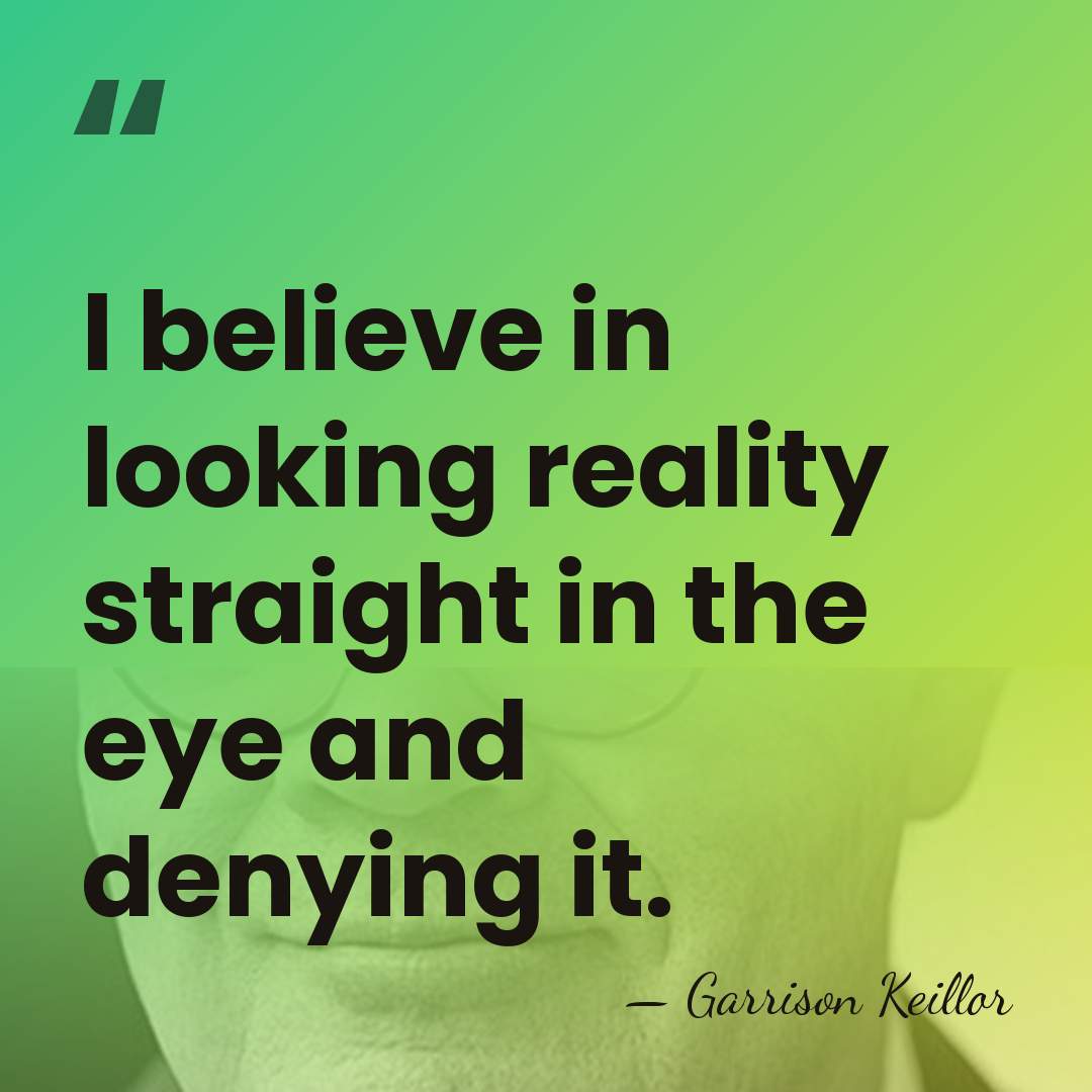 I believe in looking reality straight in the eye and denying it. - Garrison Keillor