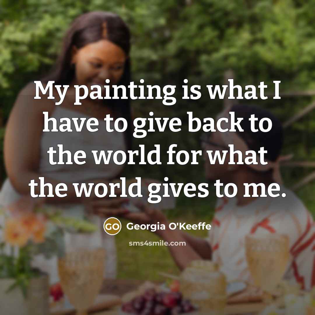 “My painting is what I have to give back to the world for what the world gives to me.” quote by Georgia O'Keeffe