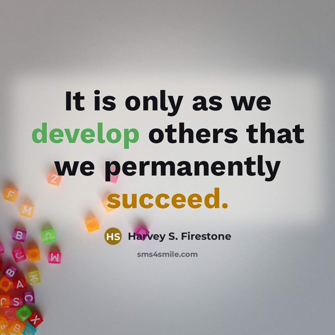 “It is only as we develop others that we permanently succeed.” quote by Harvey S. Firestone