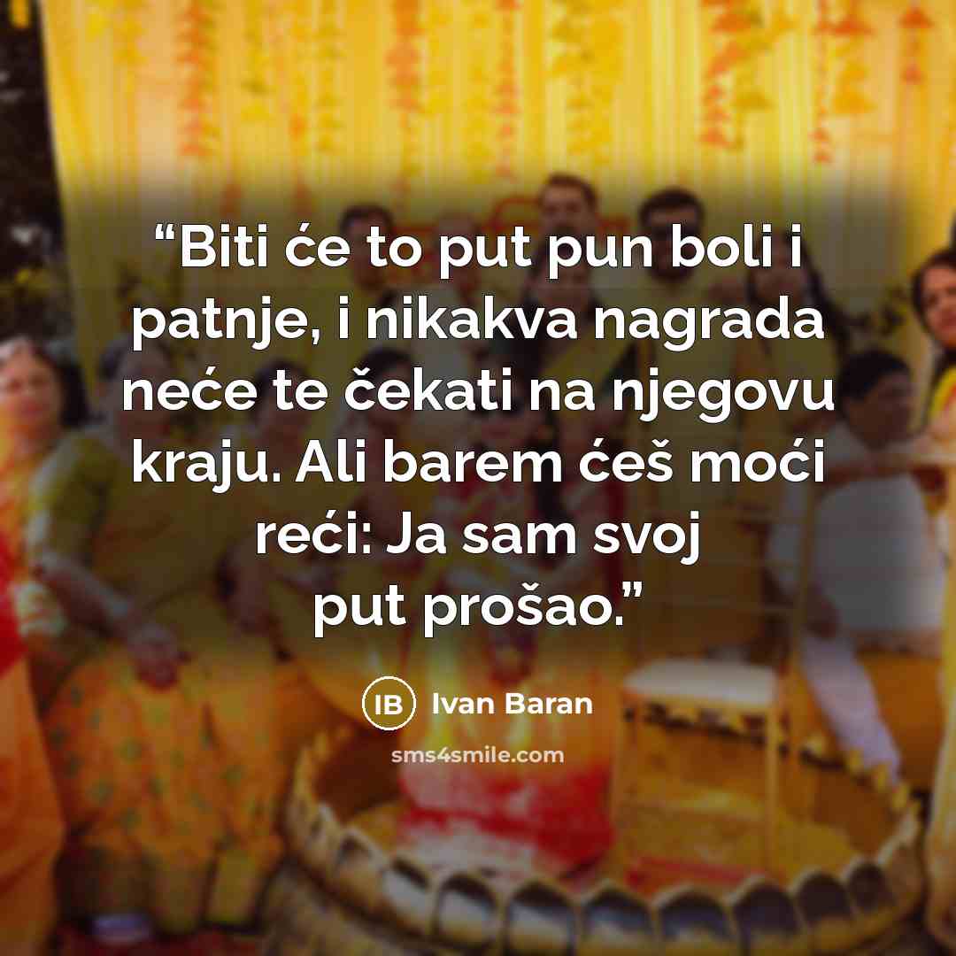 “Biti će to put pun boli i patnje, i nikakva nagrada neće te čekati na njegovu kraju. Ali barem ćeš moći reći: Ja sam svoj put prošao.” quote by Ivan Baran